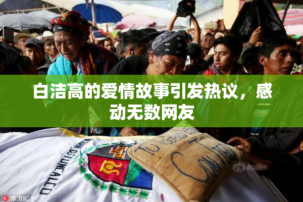 白洁高的爱情故事引发热议，感动无数网友