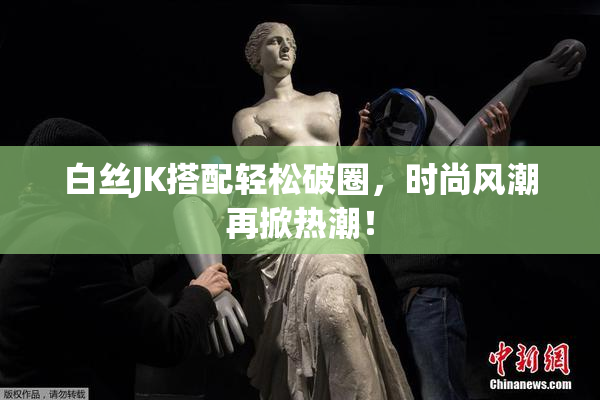白丝JK搭配轻松破圈，时尚风潮再掀热潮！
