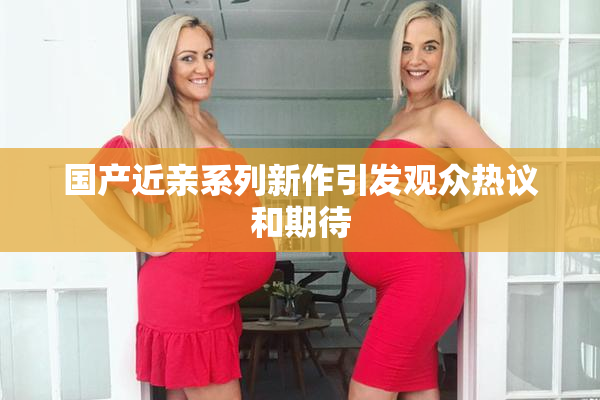 国产近亲系列新作引发观众热议和期待