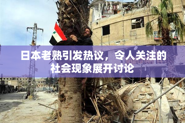 日本老熟引发热议，令人关注的社会现象展开讨论