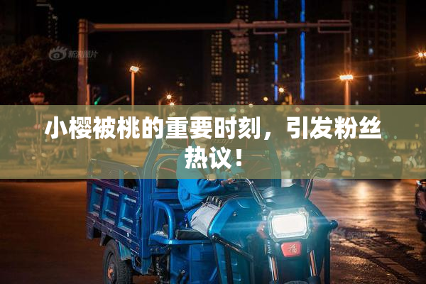 小樱被桃的重要时刻，引发粉丝热议！