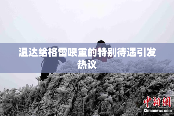 温达给格雷喂重的特别待遇引发热议