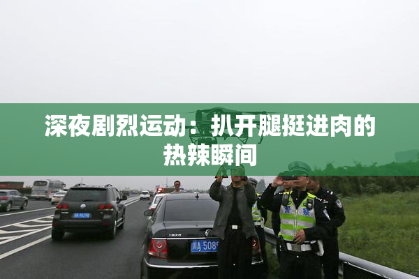 深夜剧烈运动：扒开腿挺进肉的热辣瞬间
