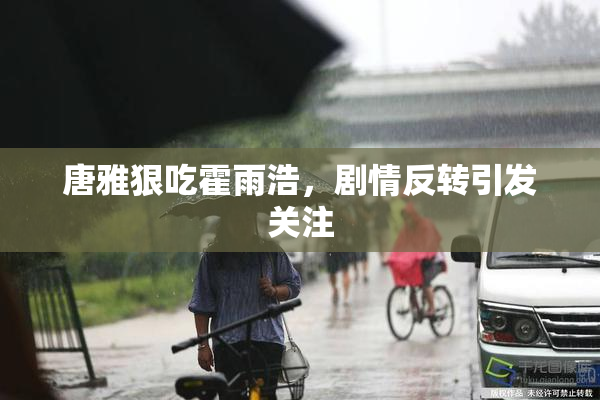 唐雅狠吃霍雨浩，剧情反转引发关注