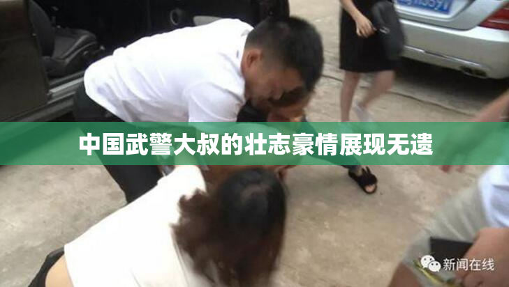 中国武警大叔的壮志豪情展现无遗