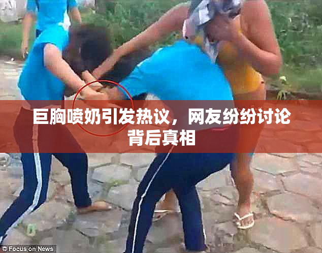 巨胸喷奶引发热议，网友纷纷讨论背后真相