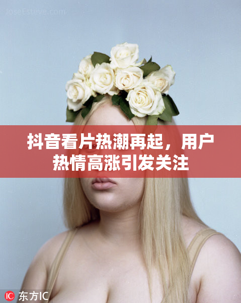 抖音看片热潮再起，用户热情高涨引发关注