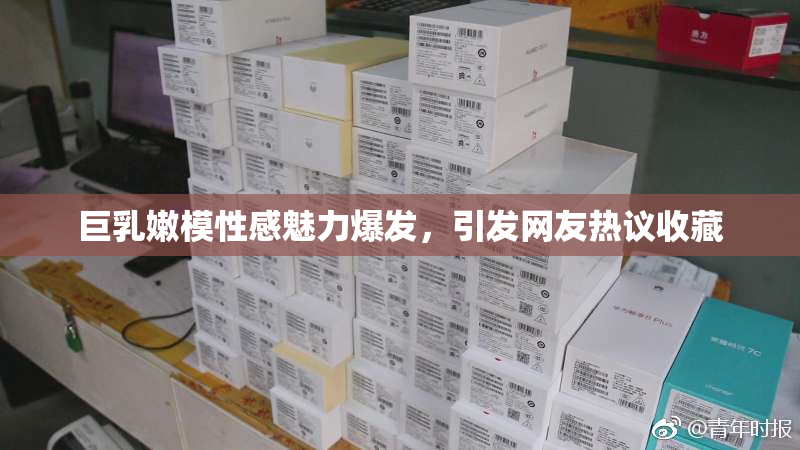 巨乳嫩模性感魅力爆发，引发网友热议收藏