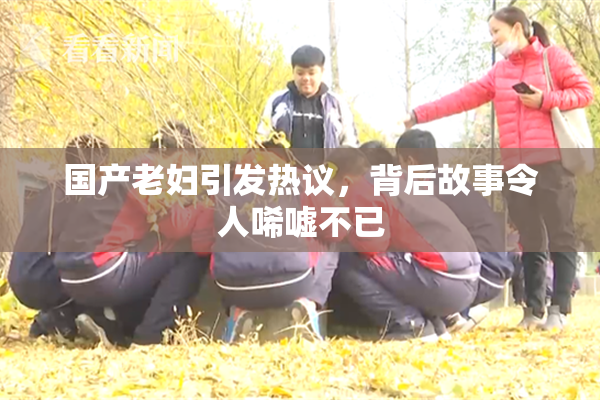 国产老妇引发热议，背后故事令人唏嘘不已