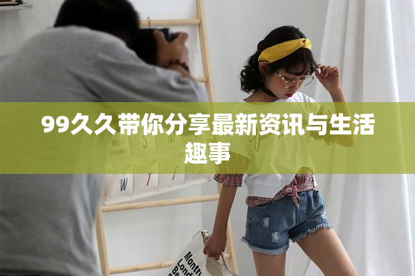 99久久带你分享最新资讯与生活趣事