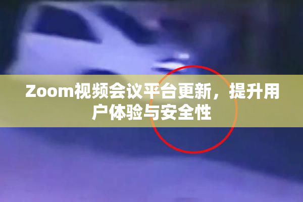 Zoom视频会议平台更新，提升用户体验与安全性