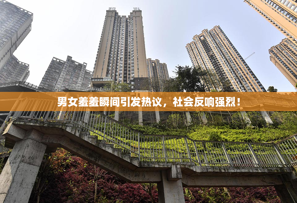 男女羞羞瞬间引发热议，社会反响强烈！