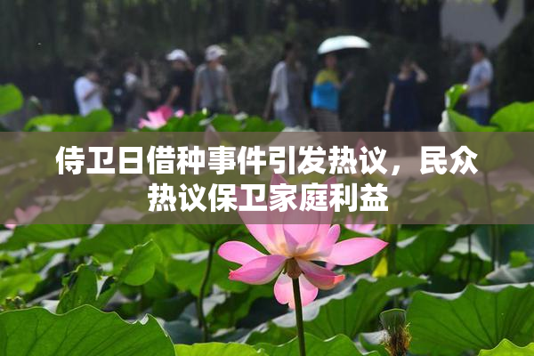 侍卫日借种事件引发热议，民众热议保卫家庭利益