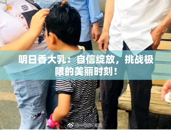 明日香大乳：自信绽放，挑战极限的美丽时刻！