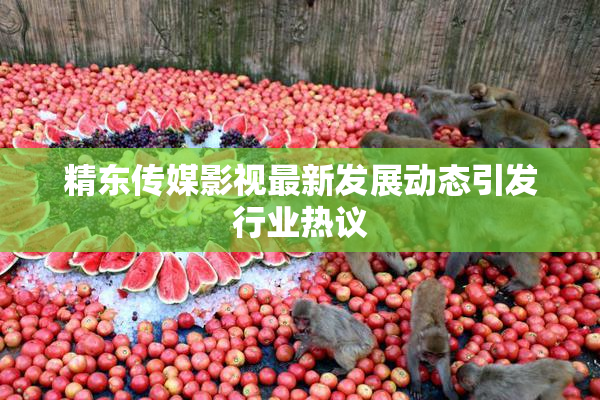 精东传媒影视最新发展动态引发行业热议