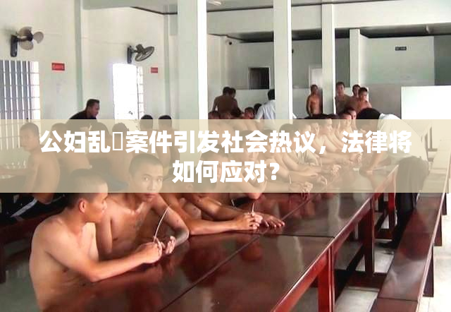 公妇乱婬案件引发社会热议，法律将如何应对？