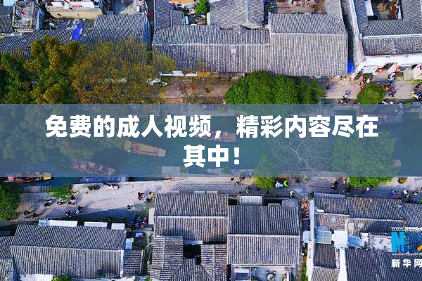 免费的成人视频，精彩内容尽在其中！