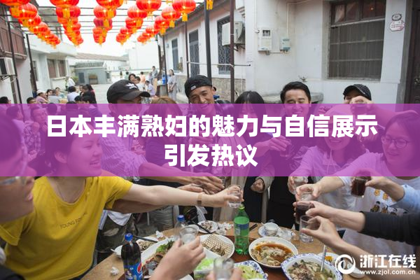 日本丰满熟妇的魅力与自信展示引发热议