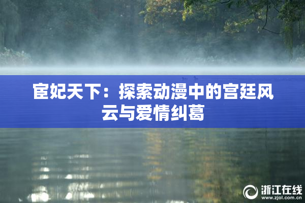 宦妃天下：探索动漫中的宫廷风云与爱情纠葛