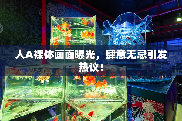 人A裸体画面曝光，肆意无忌引发热议！