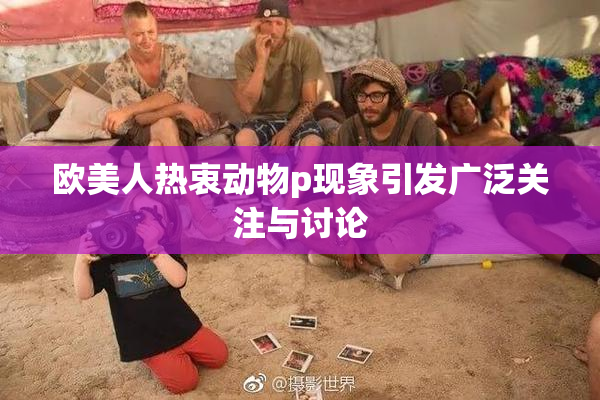 欧美人热衷动物p现象引发广泛关注与讨论