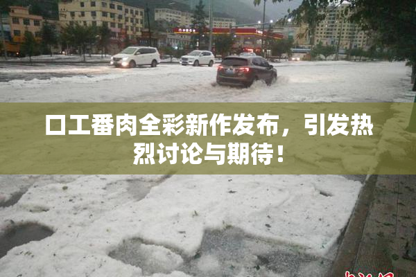口工番肉全彩新作发布，引发热烈讨论与期待！