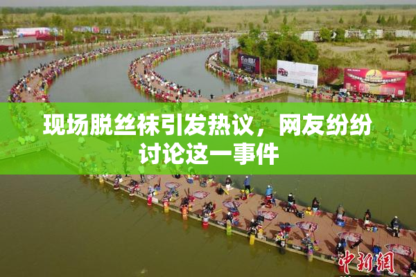 现场脱丝袜引发热议，网友纷纷讨论这一事件