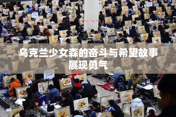 乌克兰少女森的奋斗与希望故事展现勇气