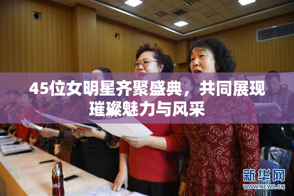 45位女明星齐聚盛典，共同展现璀璨魅力与风采