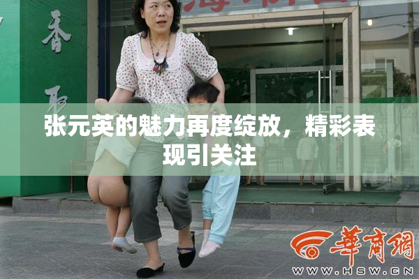张元英的魅力再度绽放，精彩表现引关注