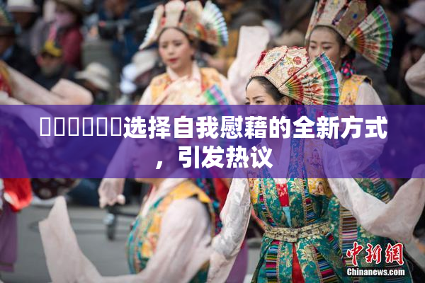 ❌‌❌‌❌‌选择自我慰藉的全新方式，引发热议