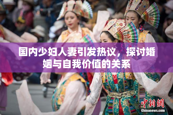 国内少妇人妻引发热议，探讨婚姻与自我价值的关系