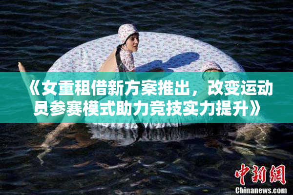 《女重租借新方案推出，改变运动员参赛模式助力竞技实力提升》