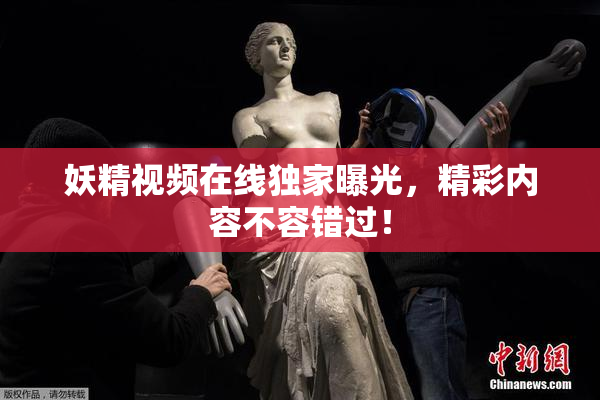 妖精视频在线独家曝光，精彩内容不容错过！