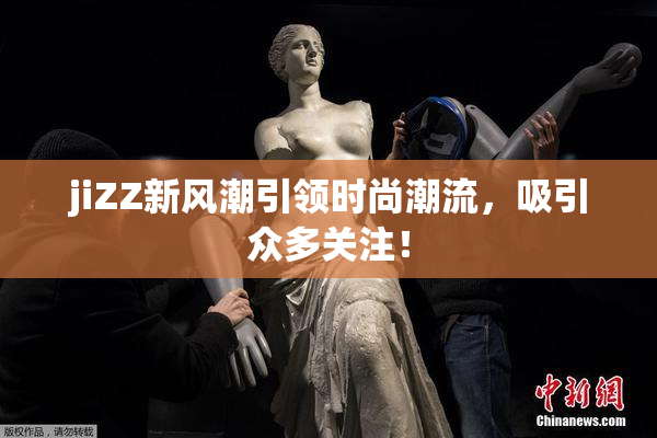 jiZZ新风潮引领时尚潮流，吸引众多关注！