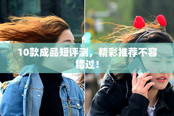 10款成品短评测，精彩推荐不容错过！