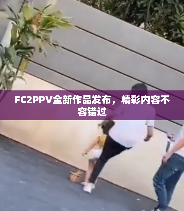 FC2PPV全新作品发布，精彩内容不容错过