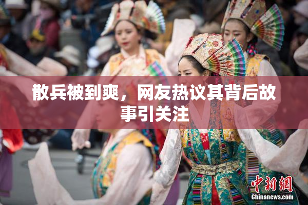 散兵被到爽，网友热议其背后故事引关注