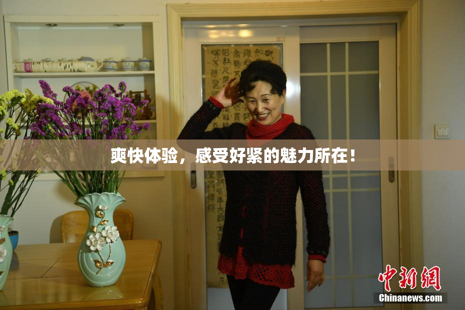 爽快体验，感受好紧的魅力所在！