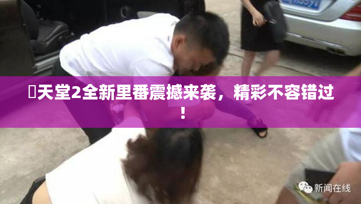妺天堂2全新里番震撼来袭，精彩不容错过！
