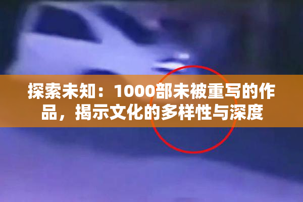 探索未知：1000部未被重写的作品，揭示文化的多样性与深度