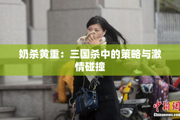 奶杀黄重：三国杀中的策略与激情碰撞