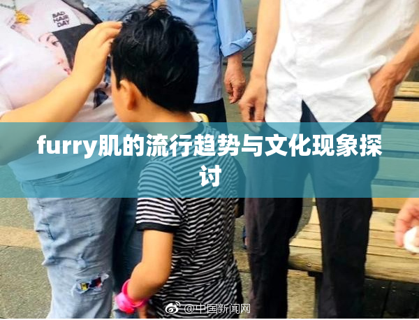 furry肌的流行趋势与文化现象探讨