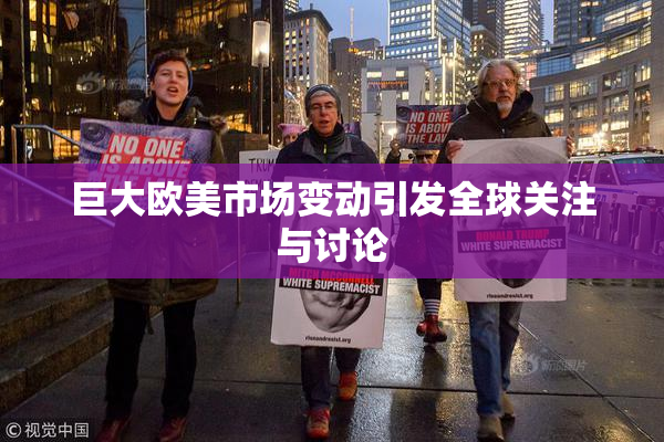 巨大欧美市场变动引发全球关注与讨论