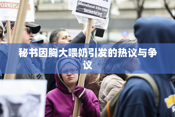 秘书因胸大喂奶引发的热议与争议