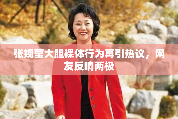 张婉莹大胆裸体行为再引热议，网友反响两极