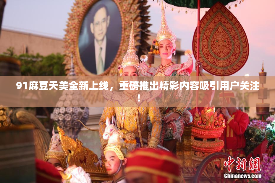 91麻豆天美全新上线，重磅推出精彩内容吸引用户关注！