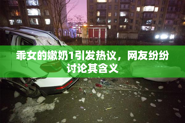 乖女的嫩奶1引发热议，网友纷纷讨论其含义