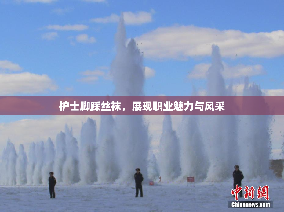 护士脚踩丝袜，展现职业魅力与风采