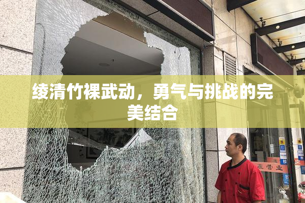绫清竹裸武动，勇气与挑战的完美结合